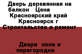  Дверь деревянная на балкон › Цена ­ 1 000 - Красноярский край, Красноярск г. Строительство и ремонт » Двери, окна и перегородки   . Красноярский край,Красноярск г.